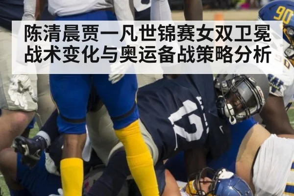 陈清晨贾一凡世锦赛女双卫冕战术变化与奥运备战策略分析
