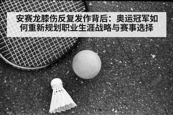安赛龙膝伤反复发作背后：奥运冠军如何重新规划职业生涯战略与赛事选择