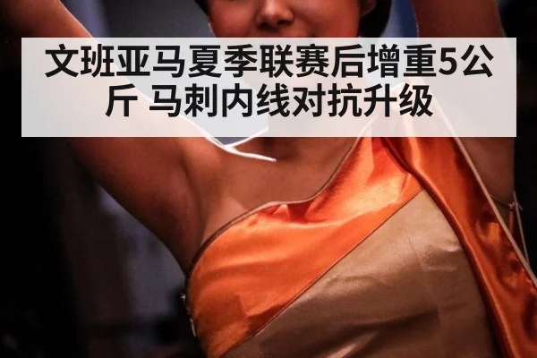 文班亚马夏季联赛后增重5公斤 马刺内线对抗升级