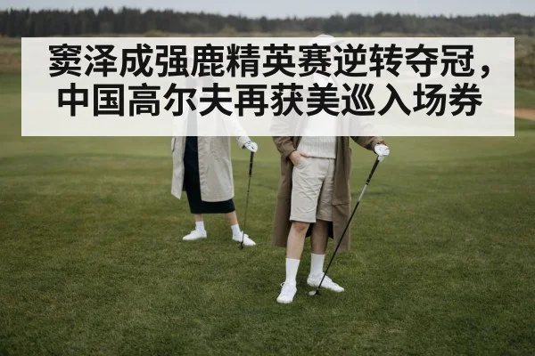 窦泽成强鹿精英赛逆转夺冠，中国高尔夫再获美巡入场券