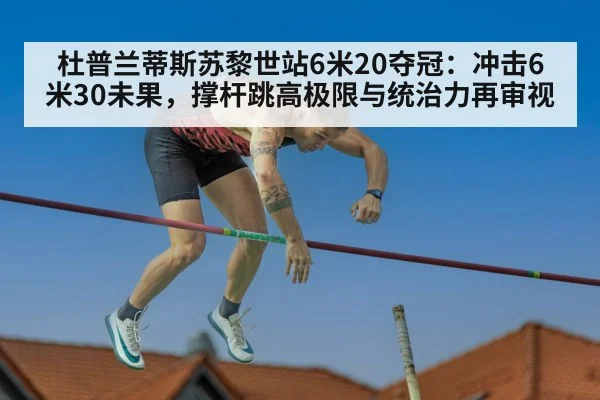 杜普兰蒂斯苏黎世站6米20夺冠:冲击6米30未果,撑杆跳高极限与统治力再审视
