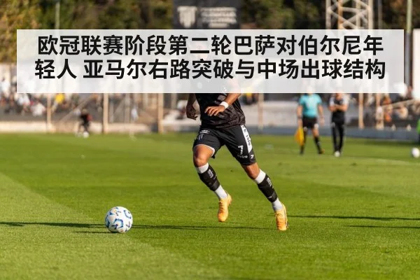 欧冠联赛阶段第二轮巴萨对伯尔尼年轻人 亚马尔右路突破与中场出球结构