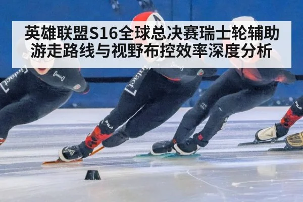 英雄联盟S16全球总决赛瑞士轮辅助游走路线与视野布控效率深度分析